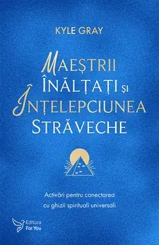 Maestrii Inaltati si intelepciunea straveche. Activari pentru conectarea cu ghizii spirituali universali/Kyle Gray