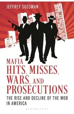 Mafia Hits, Misses, Wars, and Prosecutions: The Rise and Decline of the Mob in America - Jeffrey Sussman