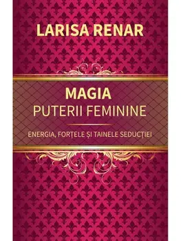 Magia puterii feminine. Energia, fortele si tainele seductiei/Larisa Renar
