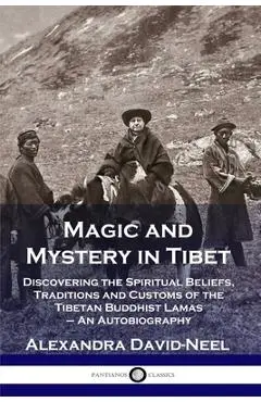 Magic and Mystery in Tibet: Discovering the Spiritual Beliefs, Traditions and Customs of the Tibetan Buddhist Lamas - An Autobiography - Alexandra David-neel