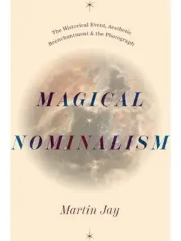 Magical Nominalism. The Historical Event, Aesthetic Reenchantment, and the Photograph, Hardback/Martin Jay