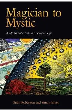 Magician to Mystic: A Mediumistic Path to a Spiritual Life - Brian Robertson