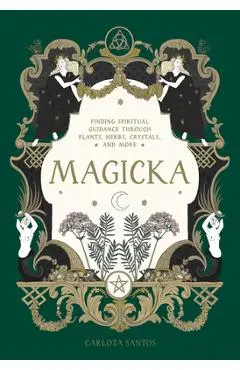 Magicka: Finding Spiritual Guidance Through Plants, Herbs, Crystals, and More - Carlota Santos