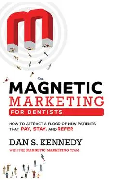 Magnetic Marketing for Dentists: How to Attract a Flood of New Patients That Pay, Stay, and Refer - Dan S. Kennedy