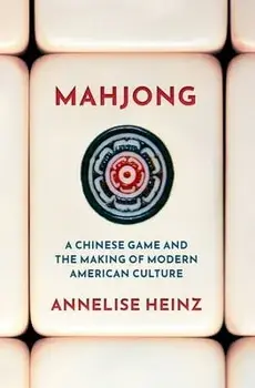 Mahjong: A Chinese Game and the Making of Modern American Culture, Hardcover/Annelise Heinz