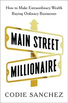 Main Street Millionaire. How to Make Extraordinary Wealth Buying Ordinary Businesses, Hardback/Codie Sanchez