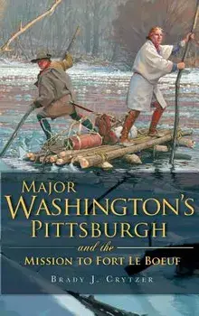 Major Washington's Pittsburgh and the Mission to Fort Le Boeuf, Hardcover/Brady J. Crytzer