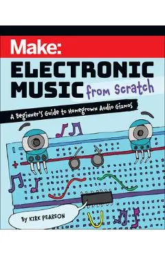 Make: Electronic Music from Scratch: A Beginner's Guide to Homegrown Audio Gizmos - Kirk Pearson