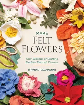 Make Felt Flowers. Four Seasons of Crafting Modern Plants & Flowers, Paperback/Bryanne Rajamannar