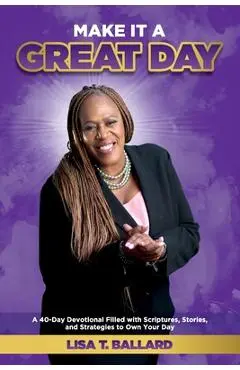 Make It A Great Day: A 40-Day Devotional Filled with Scriptures, Stories, and Strategies to Own Your Day - Lisa Ballard