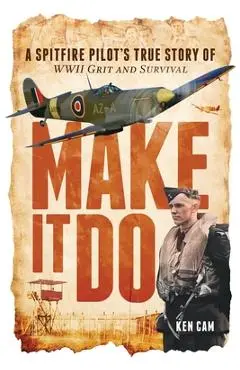 Make It Do: A Spitfire Pilot's True Story of WWII Grit and Survival - Ken Cam