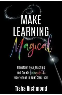 Make Learning Magical: Transform Your Teaching and Create Unforgettable Experiences in Your Classroom - Tisha Richmond