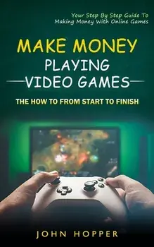 Make Money Playing Video Games: The how to from start to finish (Your Step By Step Guide To Making Money With Online Games), Paperback/John Hopper