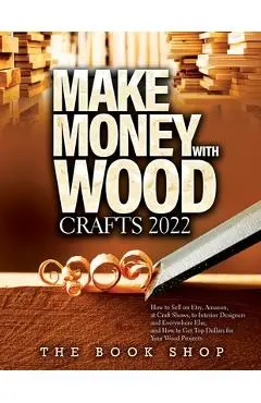 Make Money with Wood Crafts 2022: How to Sell on Etsy, Amazon, at Craft Shows, to Interior Designers and Everywhere Else, and How to Get Top Dollars f - The Book Shop