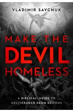 Make the Devil Homeless: A Biblical Guide to Deliverance from Demons - Vladimir Savchuk