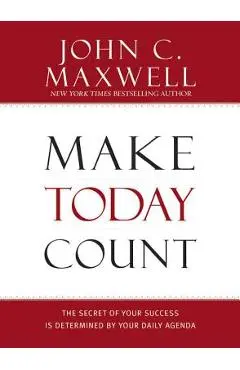 Make Today Count: The Secret of Your Success Is Determined by Your Daily Agenda - John C. Maxwell