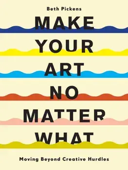 Make Your Art No Matter What. Moving Beyond Creative Hurdles, Paperback/Beth Pickens