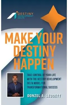 Make Your Destiny Happen: Take Control of Your Life with the Destiny Development Delta Model for Transformational Success - Donzel A. Leggett