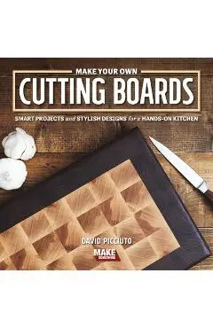 Make Your Own Cutting Boards: Smart Projects & Stylish Designs for a Hands-On Kitchen - David Picciuto
