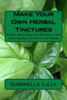Make Your Own Herbal Tinctures: Simple Methods For Making Your Own Herbal Extracts At Home, Paperback/Gabrielle Lilly