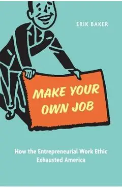 Make Your Own Job: How the Entrepreneurial Work Ethic Exhausted America - Erik Baker