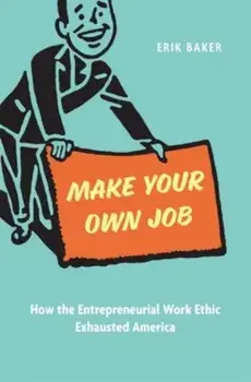 Make Your Own Job. How the Entrepreneurial Work Ethic Exhausted America, Hardback/Erik Baker