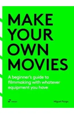 Make Your Own Movies: A Beginner's Guide to Filmmaking with Whatever Equipment You Have: A Guide to the Craft of Film Making - Miguel Parga