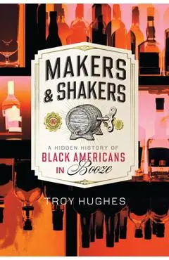 Makers & Shakers: A Hidden History of Black Americans in Booze - Troy Hughes