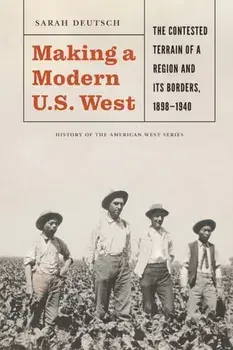Making a Modern U.S. West: The Contested Terrain of a Region and Its Borders, 1898-1940, Hardcover/Sarah Deutsch