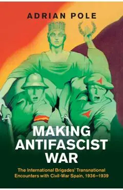 Making Antifascist War: The International Brigades' Transnational Encounters with Civil-War Spain, 1936-1939 - Adrian Pole