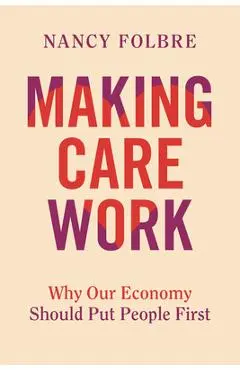 Making Care Work: Why Our Economy Should Put People First - Nancy Folbre