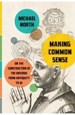 Making Common Sense: On the Construction of the Obvious from Antiquity to AI - Michael North