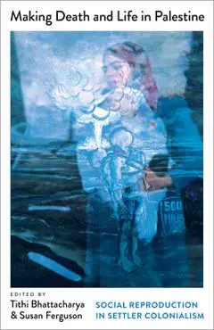Making Death and Life in Palestine: Social Reproduction in Settler Colonialism - Tithi Bhattacharya
