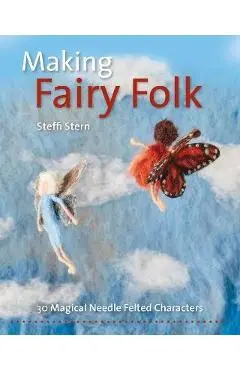 Making Fairy Folk: 30 Magical Needle Felted Characters - Steffi Stern