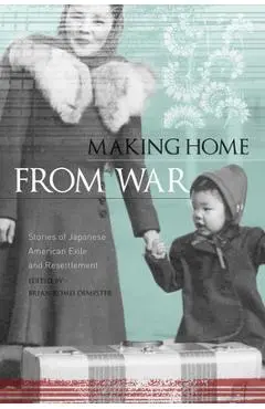 Making Home from War: Stories of Japanese American Exile and Resettlement - Brian Komei Dempster