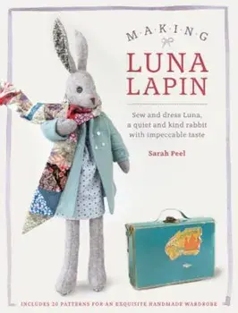 Making Luna Lapin: Sew and Dress Luna, a Quiet & Kind Rabbit with Impeccable Taste, Paperback/Sarah Peel