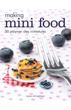 Making Mini Food: 30 Polymer Clay Miniatures - Lynn Allingham