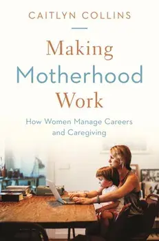 Making Motherhood Work. How Women Manage Careers and Caregiving, Paperback/Caitlyn Collins