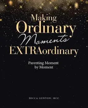 Making Ordinary Moments Extraordinary: Parenting Moment by Moment, Paperback/Becca Gunyon Mcc