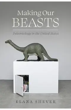 Making Our Beasts: Paleontology in the United States Volume 20 - Elana Shever