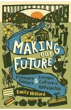 Making Our Future: Visionary Folklore and Everyday Culture in Appalachia - Emily Hilliard