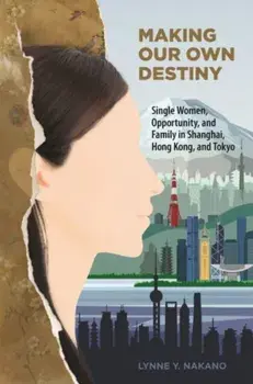 Making Our Own Destiny. Single Women, Opportunity, and Family in Shanghai, Hong Kong, and Tokyo, Hardback/Lynne Y. Nakano