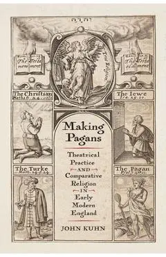 Making Pagans: Theatrical Practice and Comparative Religion in Early Modern England - John Kuhn