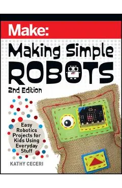 Making Simple Robots: Easy Robotics Projects for Kids Using Everyday Stuff - Kathy Ceceri