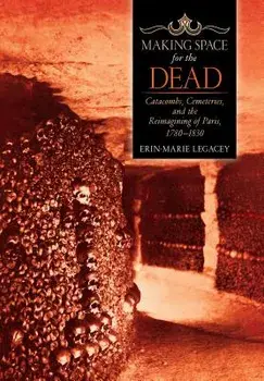 Making Space for the Dead: Catacombs, Cemeteries, and the Reimagining of Paris, 1780-1830, Hardcover/Erin-Marie Legacey
