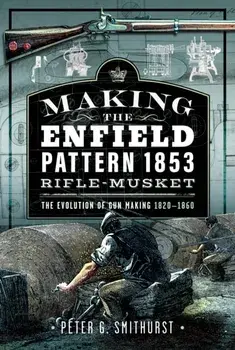 Making the Enfield Pattern 1853 Rifle-Musket. The Evolution of Gun Making, 1820–1860, Hardback/Peter G. Smithurst
