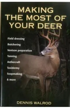Making the Most of Your Deer: Field Dressing, Butchering, Venison Preparation, Tanning, Antlercraft, Taxidermy, Soapmaking, & More - Dennis Walrod