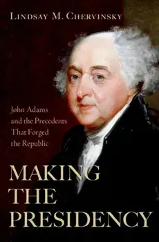 Making the Presidency. John Adams and the Precedents That Forged the Republic, Hardback/***