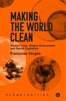 Making the World Clean. Wasted Lives, Wasted Environment, andRacial Capitalism, Paperback/Francoise Verges