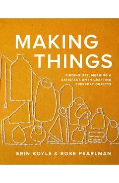 Making Things: Finding Use, Meaning, and Satisfaction in Crafting Everyday Objects - Erin Boyle